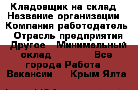 Кладовщик на склад › Название организации ­ Компания-работодатель › Отрасль предприятия ­ Другое › Минимальный оклад ­ 26 000 - Все города Работа » Вакансии   . Крым,Ялта